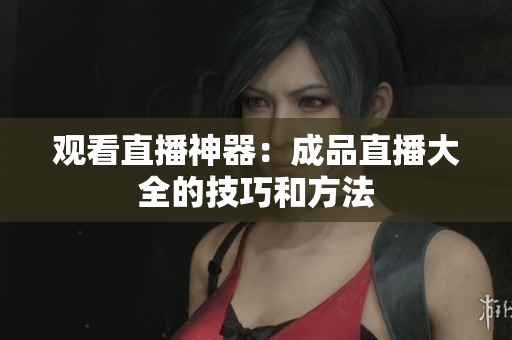 观看直播神器：成品直播大全的技巧和方法