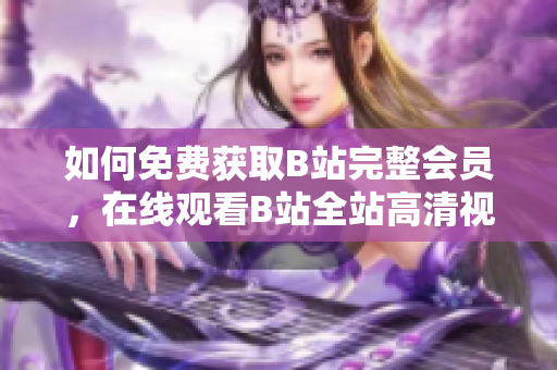 如何免费获取B站完整会员，在线观看B站全站高清视频？