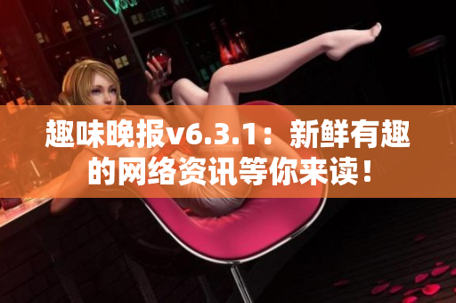 趣味晚报v6.3.1：新鲜有趣的网络资讯等你来读！