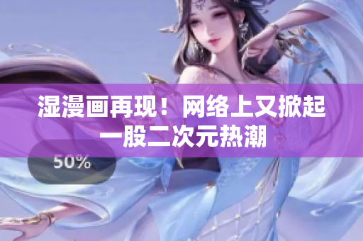 湿漫画再现！网络上又掀起一股二次元热潮