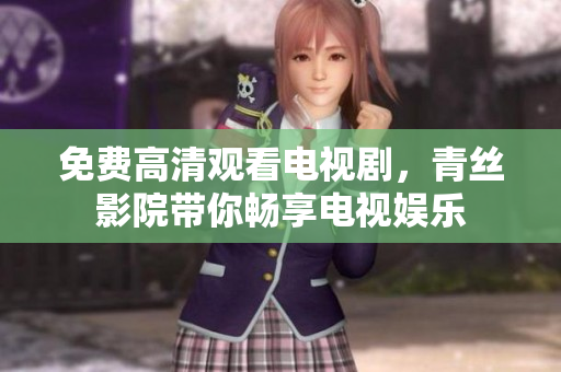 免费高清观看电视剧，青丝影院带你畅享电视娱乐