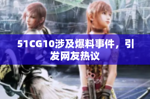 51CG10涉及爆料事件，引发网友热议
