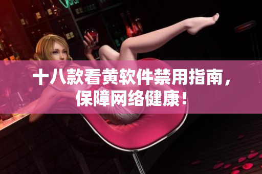 十八款看黄软件禁用指南，保障网络健康！