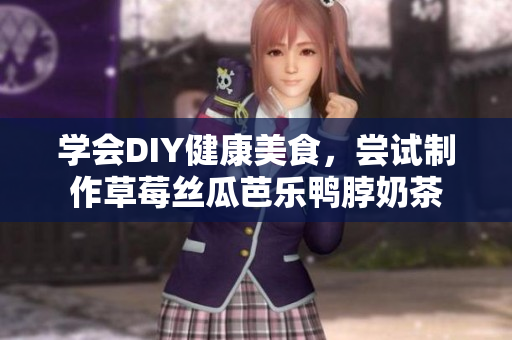 学会DIY健康美食，尝试制作草莓丝瓜芭乐鸭脖奶茶