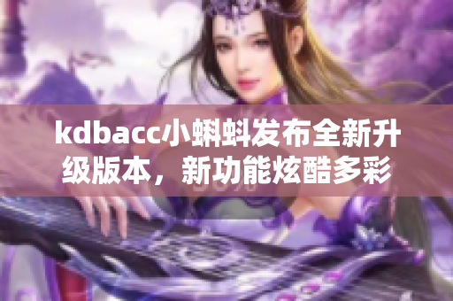 kdbacc小蝌蚪发布全新升级版本，新功能炫酷多彩