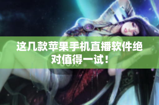 这几款苹果手机直播软件绝对值得一试！