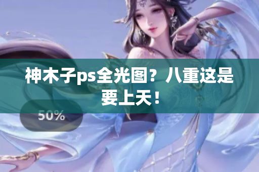 神木子ps全光图？八重这是要上天！