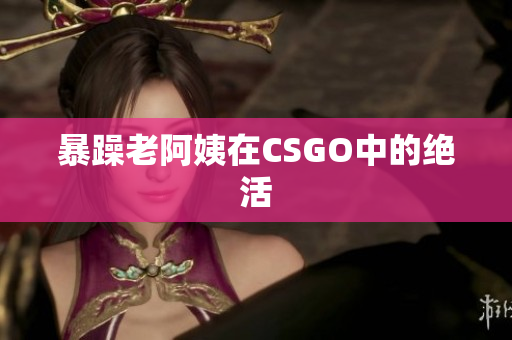 暴躁老阿姨在CSGO中的绝活