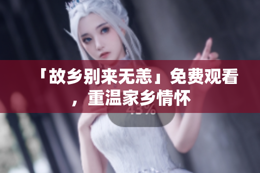 「故乡别来无恙」免费观看，重温家乡情怀