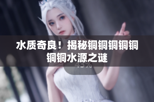 水质奇良！揭秘铜铜铜铜铜铜铜水源之谜