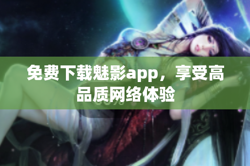 免费下载魅影app，享受高品质网络体验