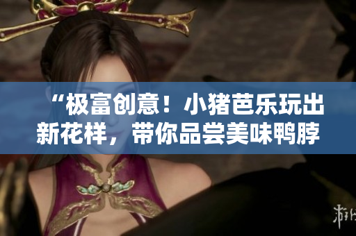 “极富创意！小猪芭乐玩出新花样，带你品尝美味鸭脖”