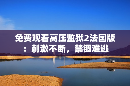 免费观看高压监狱2法国版：刺激不断，禁锢难逃