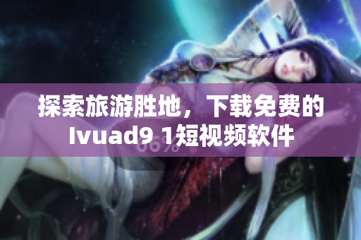 探索旅游胜地，下载免费的Ivuad9 1短视频软件