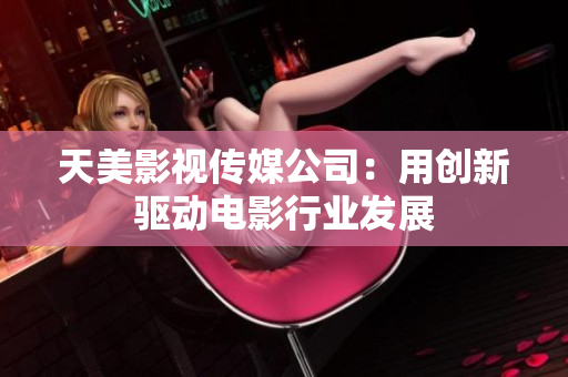 天美影视传媒公司：用创新驱动电影行业发展