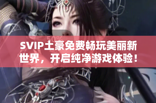SVIP土豪免费畅玩美丽新世界，开启纯净游戏体验！
