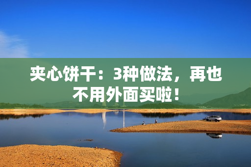 夹心饼干：3种做法，再也不用外面买啦！