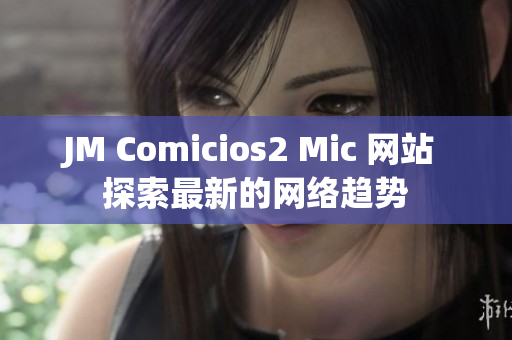JM Comicios2 Mic 网站 探索最新的网络趋势
