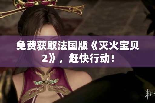 免费获取法国版《灭火宝贝2》，赶快行动！