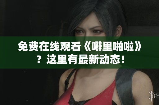 免费在线观看《噼里啪啦》？这里有最新动态！