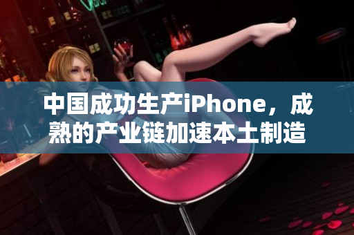 中国成功生产iPhone，成熟的产业链加速本土制造