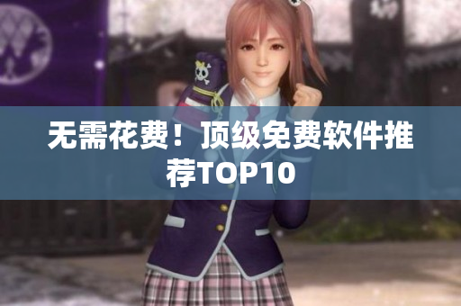 无需花费！顶级免费软件推荐TOP10