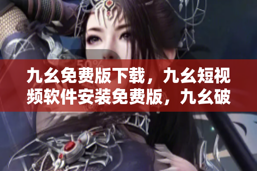 九幺免费版下载，九幺短视频软件安装免费版，九幺破解下载键接，九幺软件下载安装，九幺下载----1cGi3Ch2RbfD