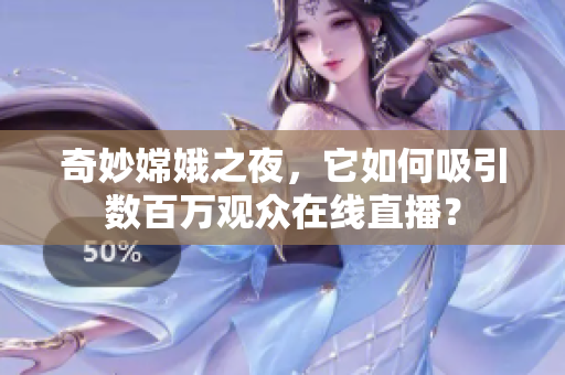 奇妙嫦娥之夜，它如何吸引数百万观众在线直播？