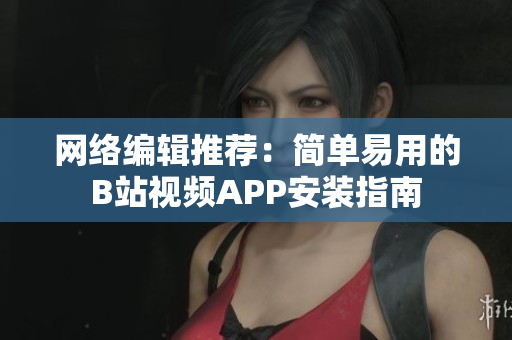 网络编辑推荐：简单易用的B站视频APP安装指南