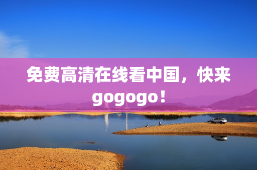 免费高清在线看中国，快来gogogo！