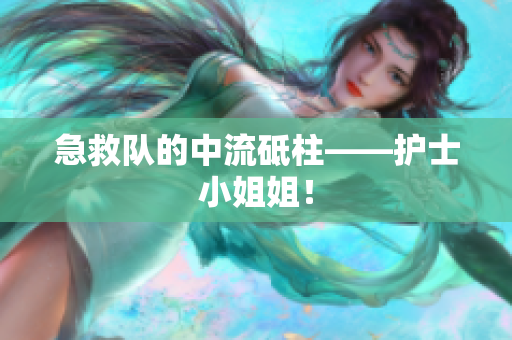 急救队的中流砥柱——护士小姐姐！