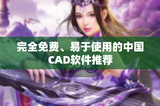 完全免费、易于使用的中国CAD软件推荐