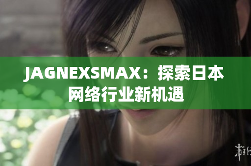 JAGNEXSMAX：探索日本网络行业新机遇
