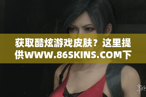 获取酷炫游戏皮肤？这里提供WWW.86SKINS.COM下载！