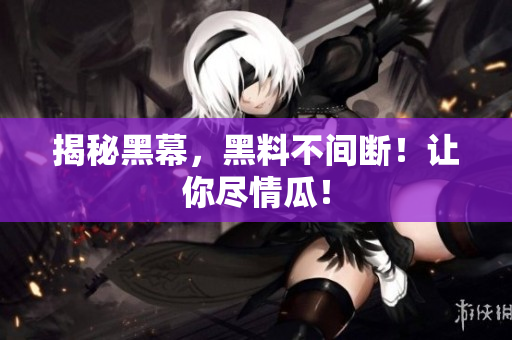 揭秘黑幕，黑料不间断！让你尽情瓜！