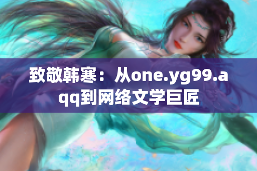 致敬韩寒：从one.yg99.aqq到网络文学巨匠