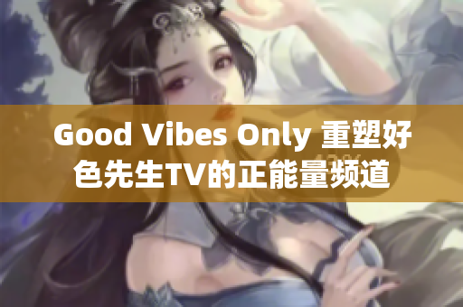 Good Vibes Only 重塑好色先生TV的正能量频道