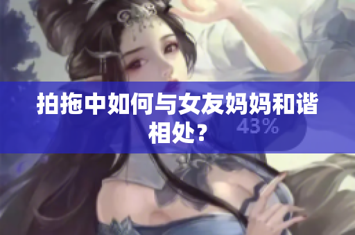 拍拖中如何与女友妈妈和谐相处？