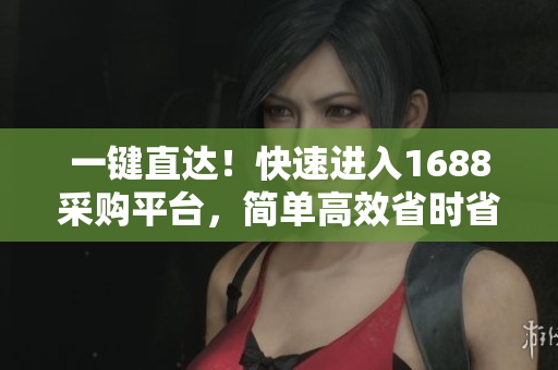 一键直达！快速进入1688采购平台，简单高效省时省力！