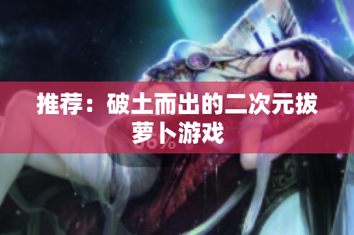 推荐：破土而出的二次元拔萝卜游戏