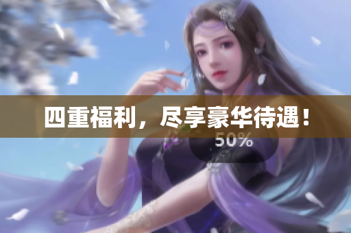 四重福利，尽享豪华待遇！