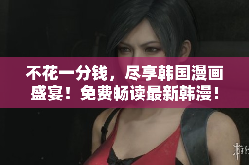 不花一分钱，尽享韩国漫画盛宴！免费畅读最新韩漫！