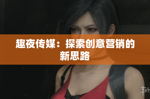趣夜传媒：探索创意营销的新思路