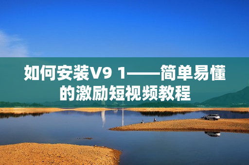 如何安装V9 1——简单易懂的激励短视频教程