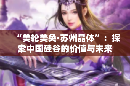 “美轮美奂·苏州晶体”：探索中国硅谷的价值与未来