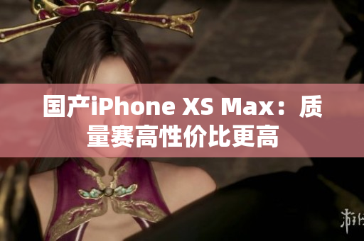 国产iPhone XS Max：质量赛高性价比更高