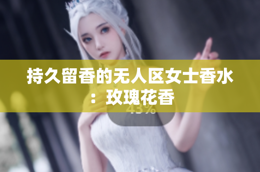 持久留香的无人区女士香水：玫瑰花香