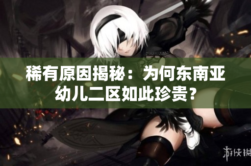 稀有原因揭秘：为何东南亚幼儿二区如此珍贵？