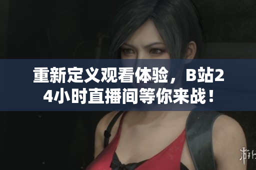 重新定义观看体验，B站24小时直播间等你来战！