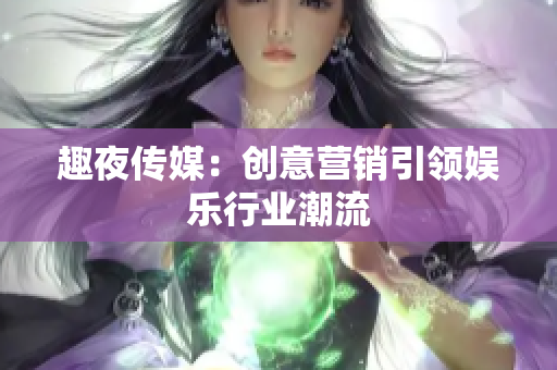 趣夜传媒：创意营销引领娱乐行业潮流